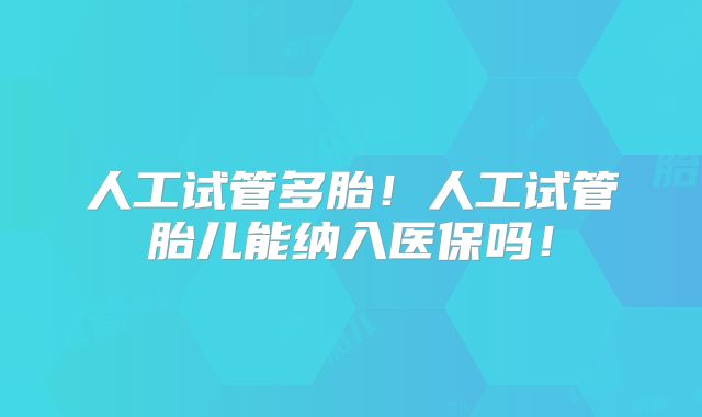 人工试管多胎!人工试管胎儿能纳入医保吗!