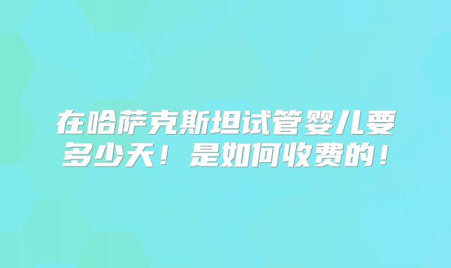在哈萨克斯坦试管婴儿要多少天!是如何收费的!