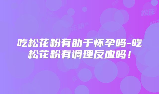 吃松花粉有助于怀孕吗-吃松花粉有调理反应吗！