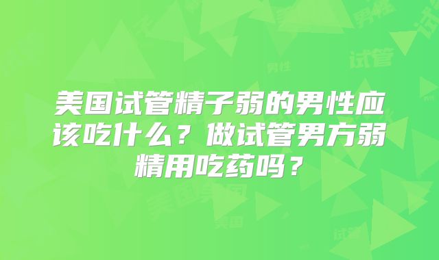 美国试管精子弱的男性应该吃什么？做试管男方弱精用吃药吗？