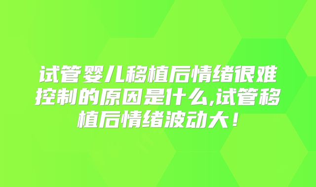 试管婴儿移植后情绪很难控制的原因是什么,试管移植后情绪波动大！