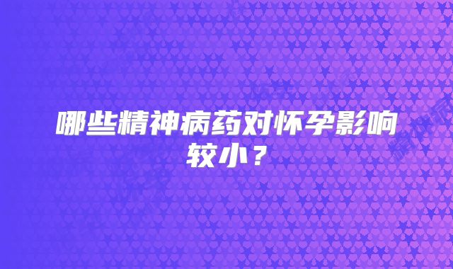 哪些精神病药对怀孕影响较小？