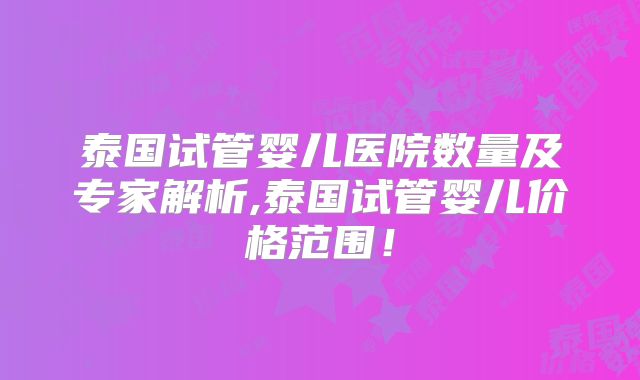 泰国试管婴儿医院数量及专家解析,泰国试管婴儿价格范围!