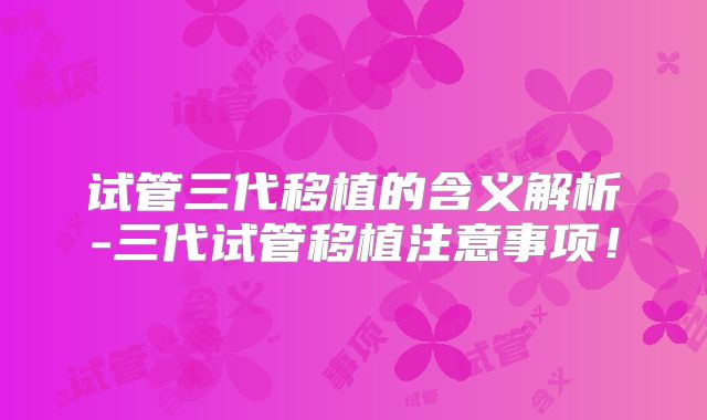 试管三代移植的含义解析-三代试管移植注意事项！