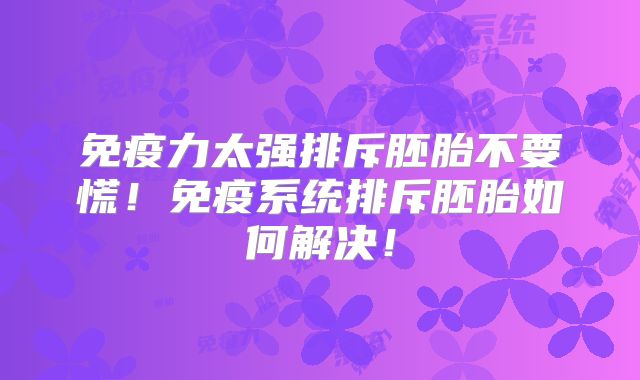 免疫力太强排斥胚胎不要慌！免疫系统排斥胚胎如何解决！