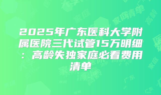 2025年广东医科大学附属医院三代试管15万明细：高龄失独家庭必看费用清单