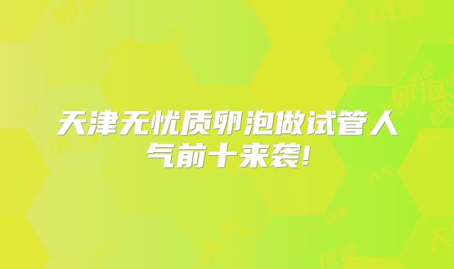天津无忧质卵泡做试管人气前十来袭!