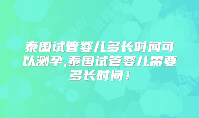 泰国试管婴儿多长时间可以测孕,泰国试管婴儿需要多长时间!
