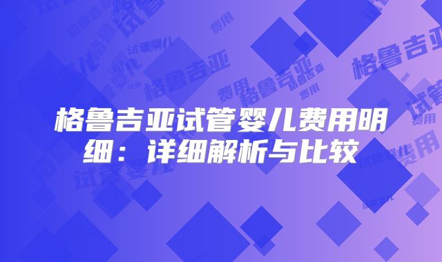 格鲁吉亚试管婴儿费用明细:详细解析与比较