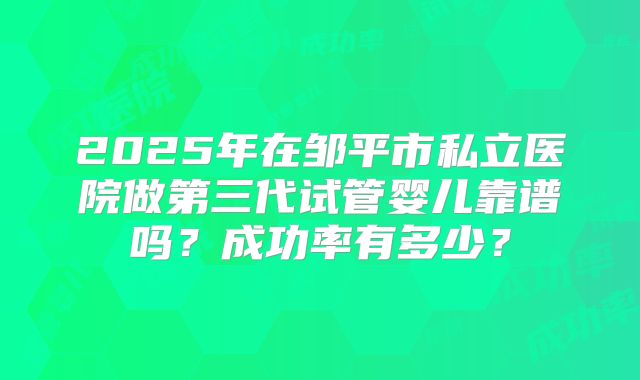 2025年在邹平市私立医院做第三代试管婴儿靠谱吗？成功率有多少？