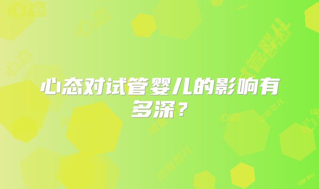 心态对试管婴儿的影响有多深？