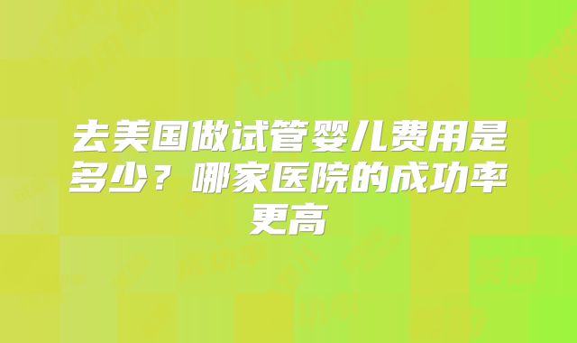 去美国做试管婴儿费用是多少？哪家医院的成功率更高