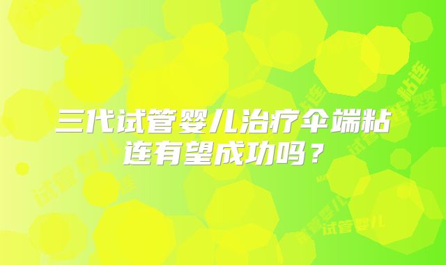 三代试管婴儿治疗伞端粘连有望成功吗？