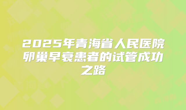 2025年青海省人民医院卵巢早衰患者的试管成功之路