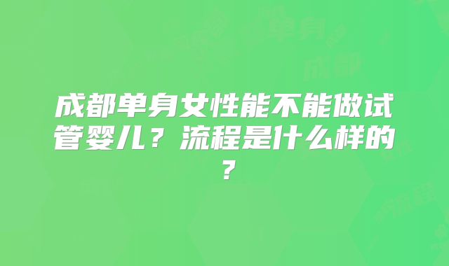成都单身女性能不能做试管婴儿?流程是什么样的?