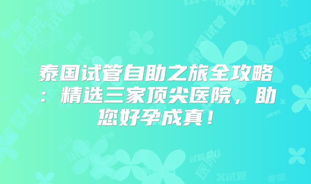泰国试管自助之旅全攻略:精选三家顶尖医院,助您好孕成真!