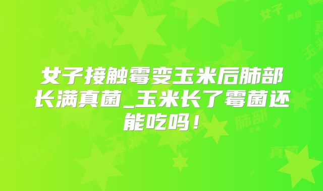 女子接触霉变玉米后肺部长满真菌_玉米长了霉菌还能吃吗！