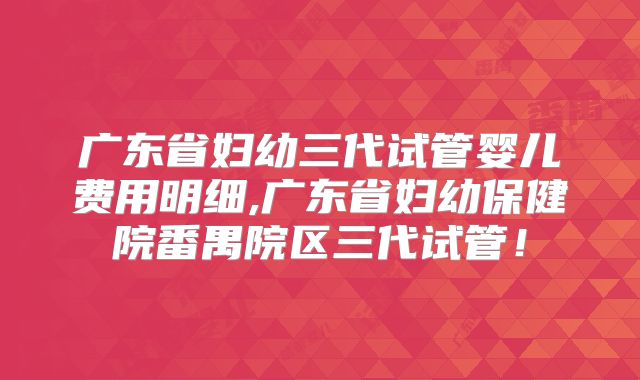 广东省妇幼三代试管婴儿费用明细,广东省妇幼保健院番禺院区三代试管！