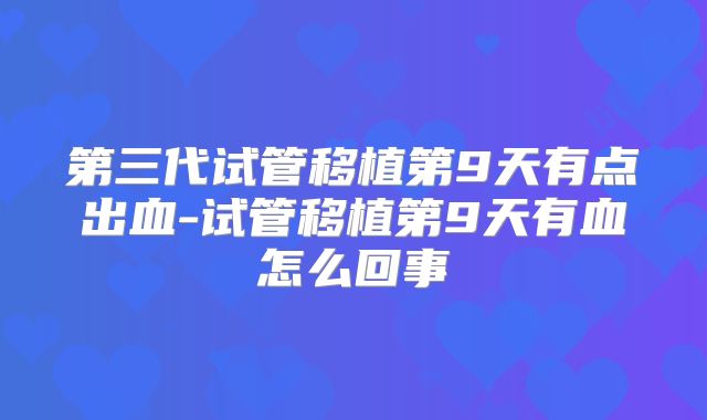 第三代试管移植第9天有点出血-试管移植第9天有血怎么回事