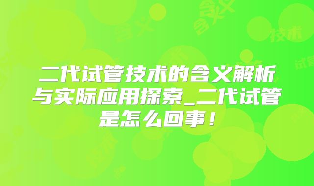 二代试管技术的含义解析与实际应用探索_二代试管是怎么回事！