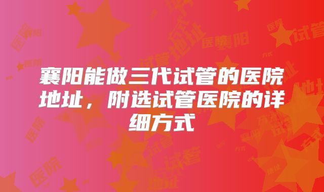 襄阳能做三代试管的医院地址，附选试管医院的详细方式