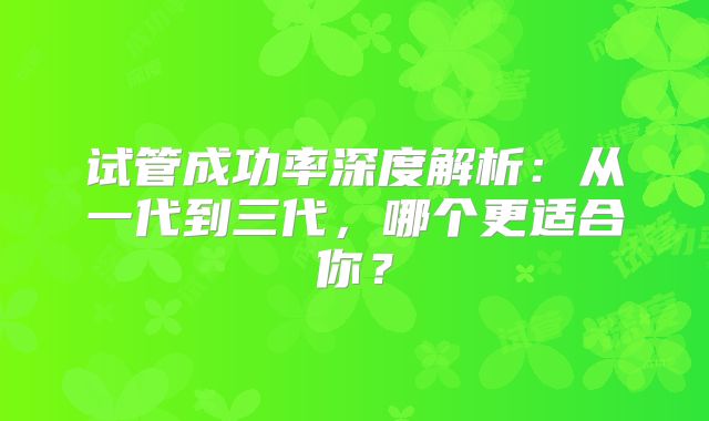 试管成功率深度解析：从一代到三代，哪个更适合你？