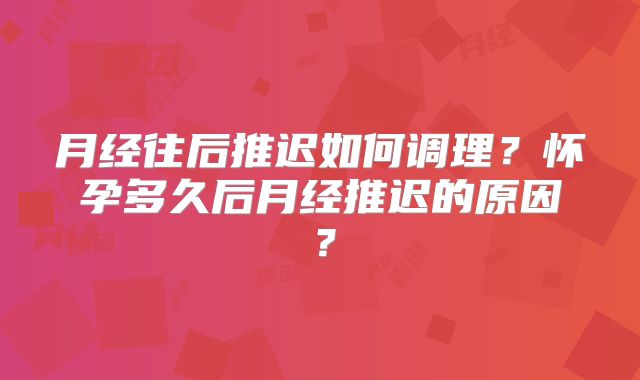 月经往后推迟如何调理?怀孕多久后月经推迟的原因?