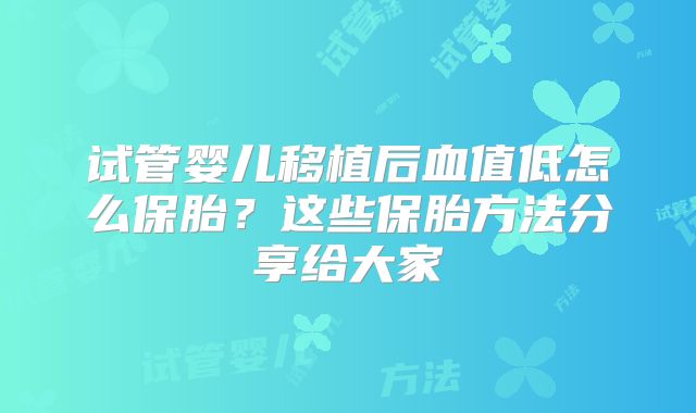 试管婴儿移植后血值低怎么保胎？这些保胎方法分享给大家