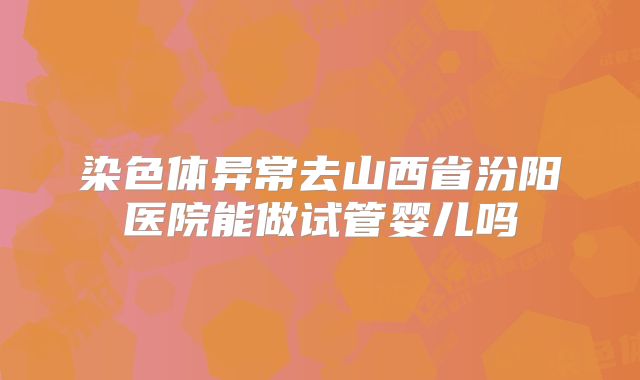 染色体异常去山西省汾阳医院能做试管婴儿吗