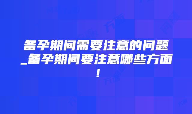 备孕期间需要注意的问题_备孕期间要注意哪些方面!