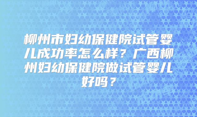 柳州市妇幼保健院试管婴儿成功率怎么样？广西柳州妇幼保健院做试管婴儿好吗？