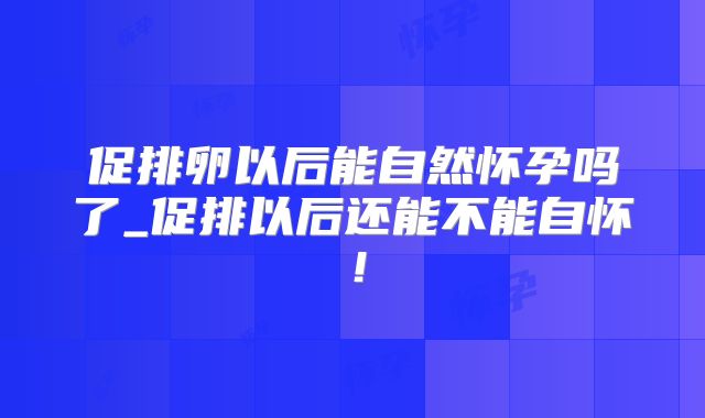 促排卵以后能自然怀孕吗了_促排以后还能不能自怀！