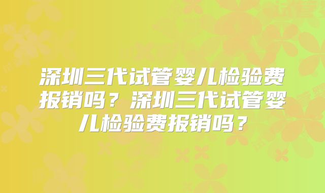 深圳三代试管婴儿检验费报销吗？深圳三代试管婴儿检验费报销吗？