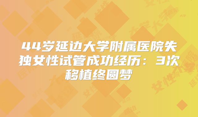 44岁延边大学附属医院失独女性试管成功经历：3次移植终圆梦