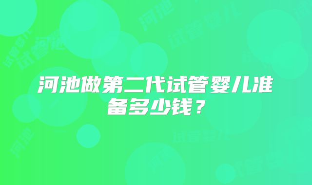 河池做第二代试管婴儿准备多少钱？
