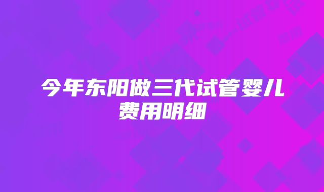 今年东阳做三代试管婴儿费用明细