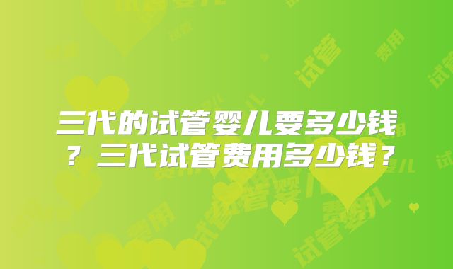 三代的试管婴儿要多少钱?三代试管费用多少钱?