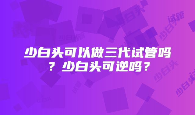 少白头可以做三代试管吗?少白头可逆吗?