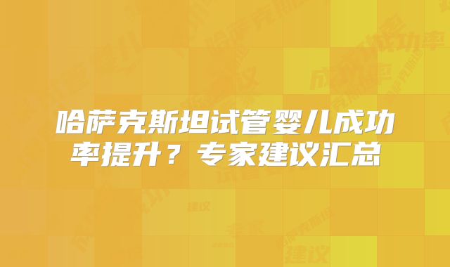 哈萨克斯坦试管婴儿成功率提升？专家建议汇总