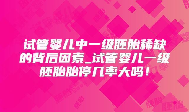 试管婴儿中一级胚胎稀缺的背后因素_试管婴儿一级胚胎胎停几率大吗！