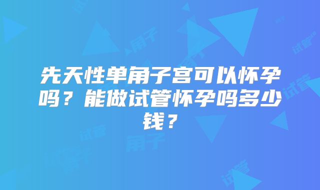 先天性单角子宫可以怀孕吗？能做试管怀孕吗多少钱？