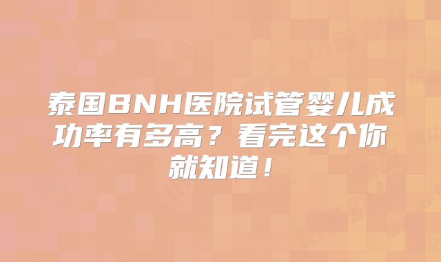 泰国BNH医院试管婴儿成功率有多高?看完这个你就知道!