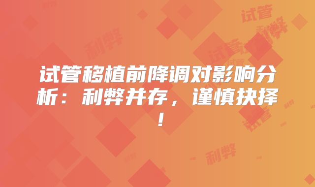 试管移植前降调对影响分析：利弊并存，谨慎抉择！