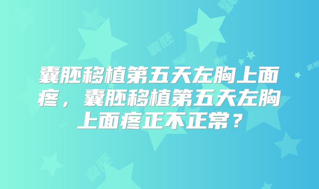 囊胚移植第五天左胸上面疼，囊胚移植第五天左胸上面疼正不正常？