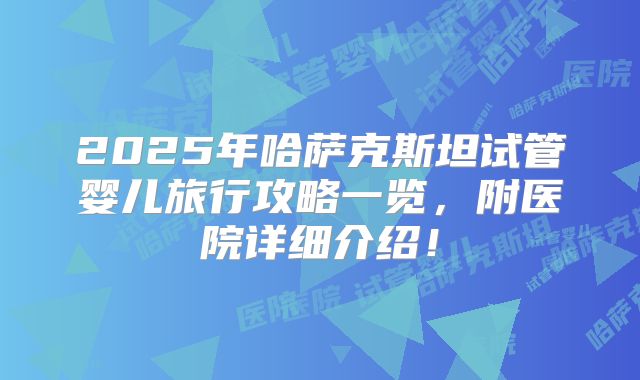 2025年哈萨克斯坦试管婴儿旅行攻略一览，附医院详细介绍！