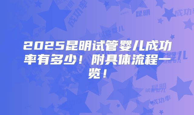 2025昆明试管婴儿成功率有多少！附具体流程一览！