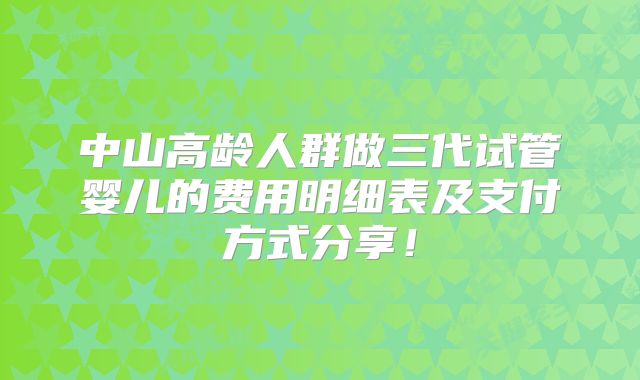 中山高龄人群做三代试管婴儿的费用明细表及支付方式分享！