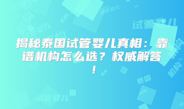 揭秘泰国试管婴儿真相:靠谱机构怎么选?权威解答!