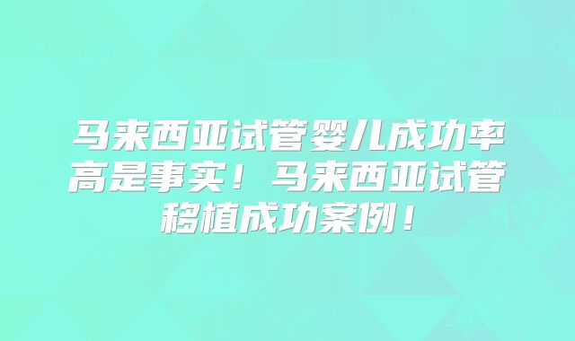 马来西亚试管婴儿成功率高是事实！马来西亚试管移植成功案例！