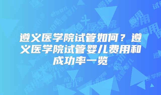 遵义医学院试管如何？遵义医学院试管婴儿费用和成功率一览